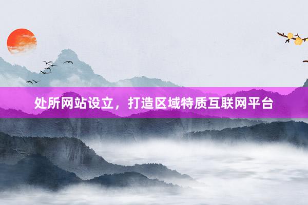 处所网站设立，打造区域特质互联网平台