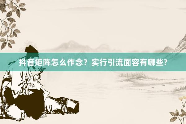 抖音矩阵怎么作念？实行引流面容有哪些?