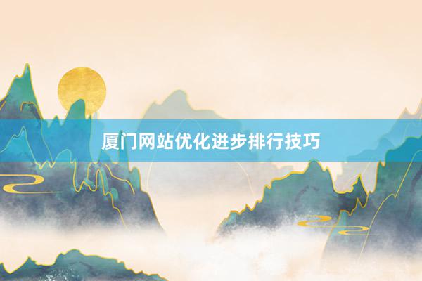 厦门网站优化进步排行技巧