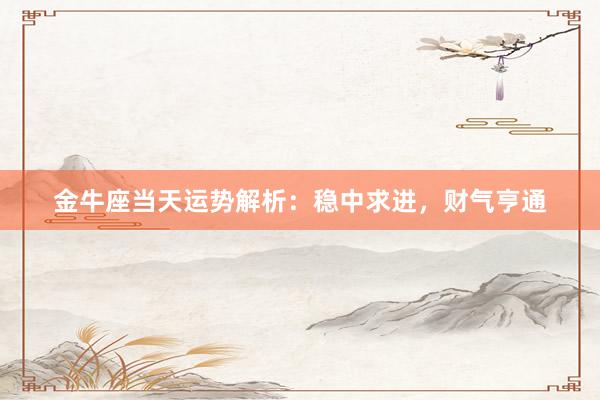 金牛座当天运势解析：稳中求进，财气亨通