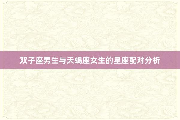 双子座男生与天蝎座女生的星座配对分析