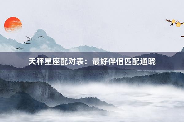 天秤星座配对表：最好伴侣匹配通晓