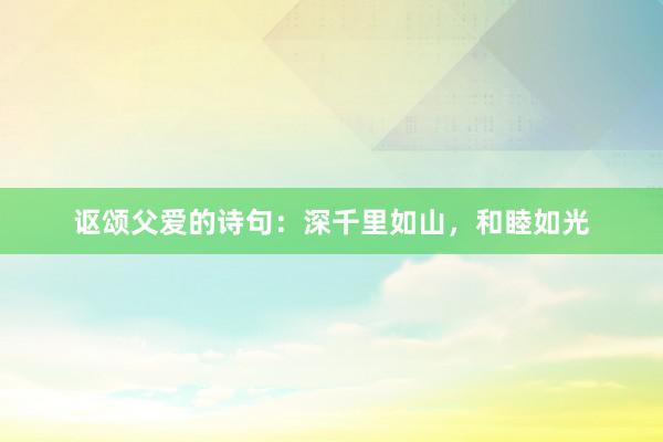 讴颂父爱的诗句：深千里如山，和睦如光