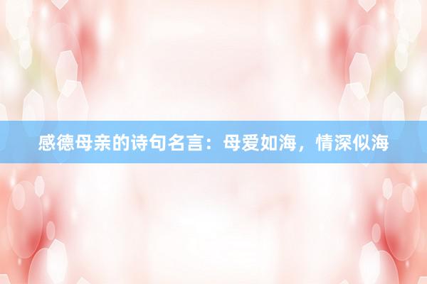 感德母亲的诗句名言：母爱如海，情深似海