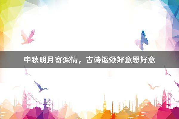 中秋明月寄深情，古诗讴颂好意思好意