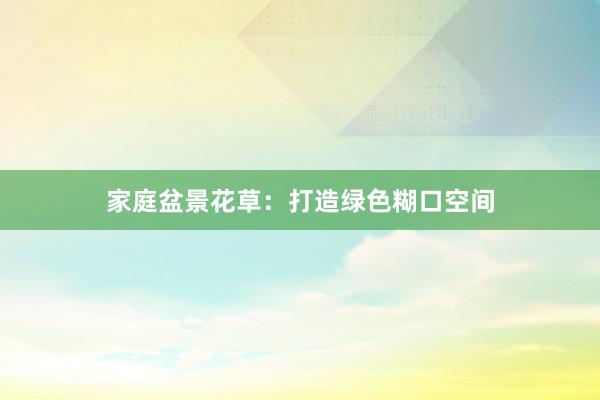 家庭盆景花草：打造绿色糊口空间