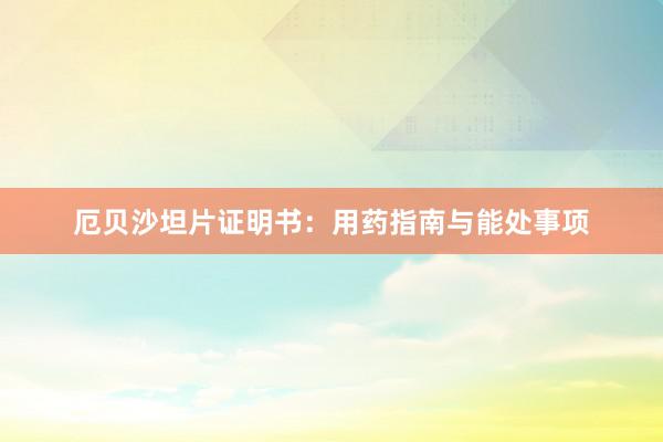 厄贝沙坦片证明书：用药指南与能处事项