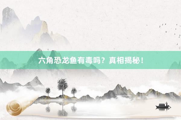 六角恐龙鱼有毒吗？真相揭秘！