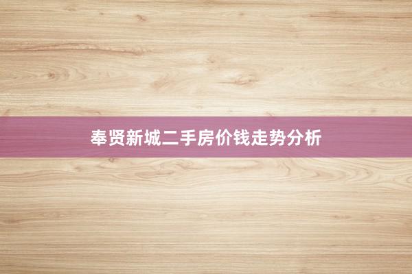 奉贤新城二手房价钱走势分析